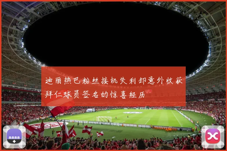 迪丽热巴粉丝接机失利却意外收获拜仁球员签名的惊喜经历